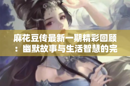 麻花豆传最新一期精彩回顾：幽默故事与生活智慧的完美结合