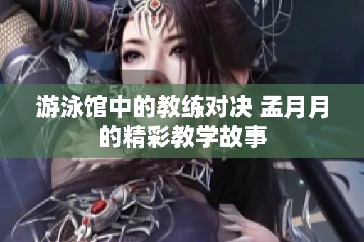 游泳馆中的教练对决 孟月月的精彩教学故事