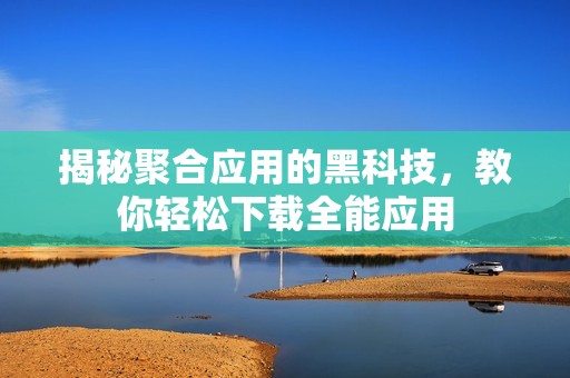 揭秘聚合应用的黑科技，教你轻松下载全能应用