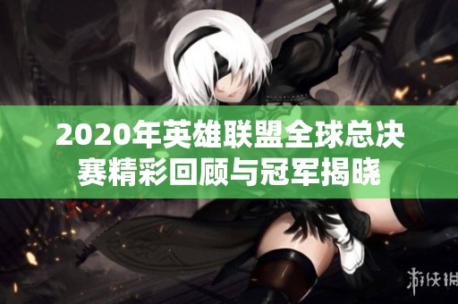 2020年英雄联盟全球总决赛精彩回顾与冠军揭晓