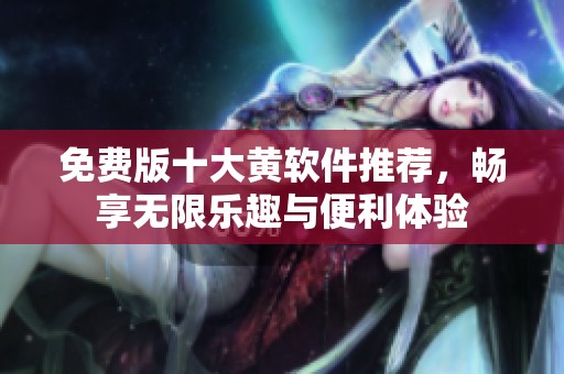 免费版十大黄软件推荐，畅享无限乐趣与便利体验