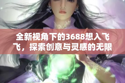 全新视角下的3688想入飞飞，探索创意与灵感的无限可能