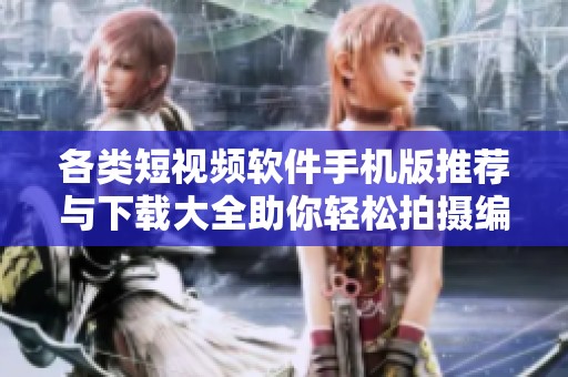 各类短视频软件手机版推荐与下载大全助你轻松拍摄编辑