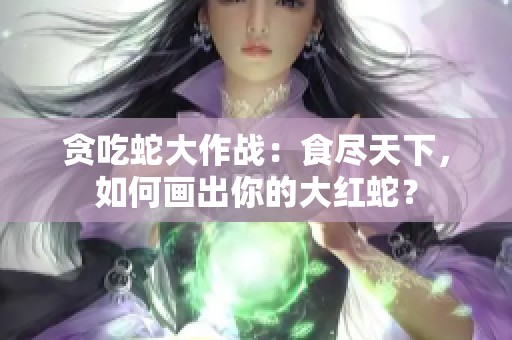 贪吃蛇大作战：食尽天下，如何画出你的大红蛇？