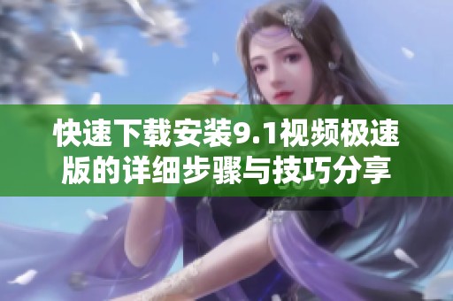 快速下载安装9.1视频极速版的详细步骤与技巧分享