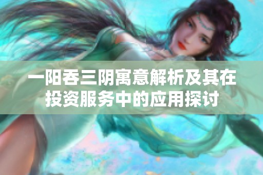 一阳吞三阴寓意解析及其在投资服务中的应用探讨