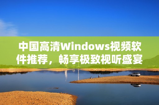 中国高清Windows视频软件推荐，畅享极致视听盛宴