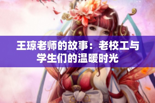 王琼老师的故事：老校工与学生们的温暖时光