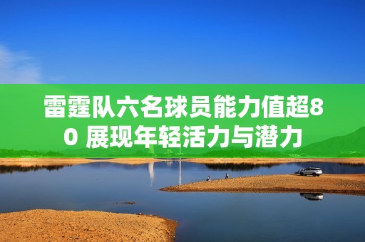 雷霆队六名球员能力值超80 展现年轻活力与潜力