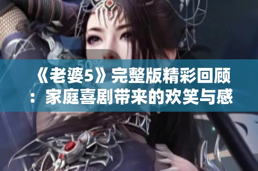 《老婆5》完整版精彩回顾：家庭喜剧带来的欢笑与感动