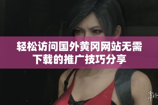 轻松访问国外黄冈网站无需下载的推广技巧分享