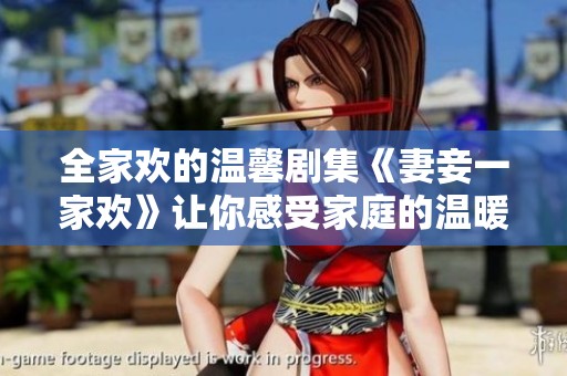 全家欢的温馨剧集《妻妾一家欢》让你感受家庭的温暖与欢乐