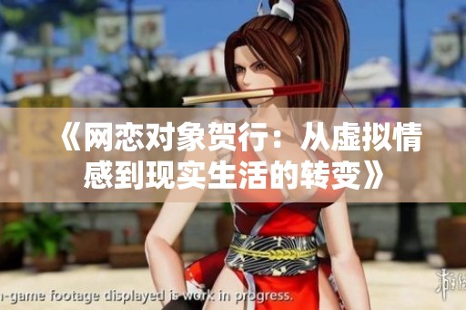 《网恋对象贺行：从虚拟情感到现实生活的转变》