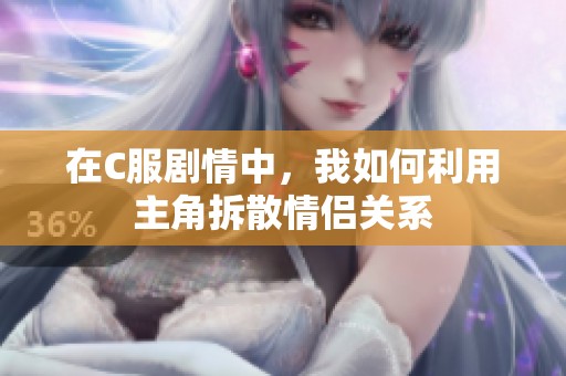 在C服剧情中，我如何利用主角拆散情侣关系
