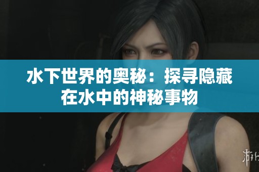 水下世界的奥秘：探寻隐藏在水中的神秘事物