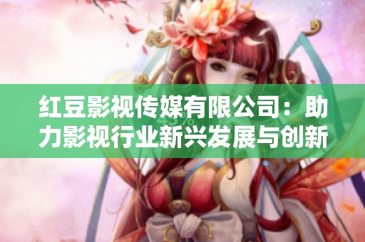 红豆影视传媒有限公司：助力影视行业新兴发展与创新突破