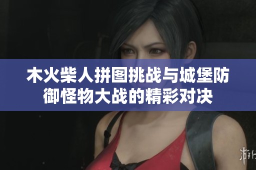 木火柴人拼图挑战与城堡防御怪物大战的精彩对决