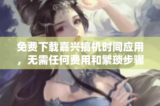 免费下载嘉兴搞机时间应用，无需任何费用和繁琐步骤