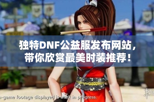 独特DNF公益服发布网站，带你欣赏最美时装推荐！