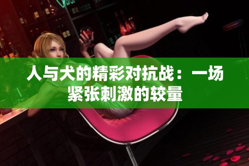 人与犬的精彩对抗战：一场紧张刺激的较量