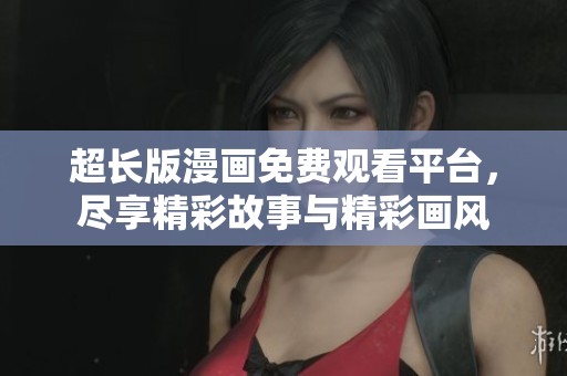 超长版漫画免费观看平台，尽享精彩故事与精彩画风