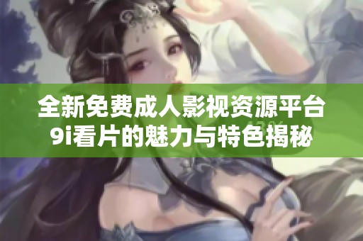 全新免费成人影视资源平台9i看片的魅力与特色揭秘
