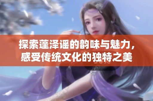 探索蓬泽谣的韵味与魅力，感受传统文化的独特之美