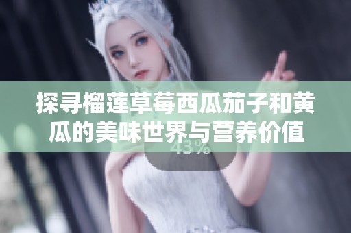 探寻榴莲草莓西瓜茄子和黄瓜的美味世界与营养价值