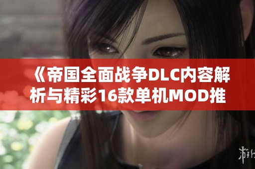 《帝国全面战争DLC内容解析与精彩16款单机MOD推荐》