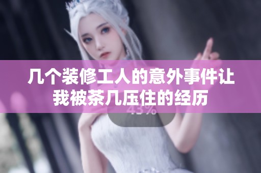 几个装修工人的意外事件让我被茶几压住的经历