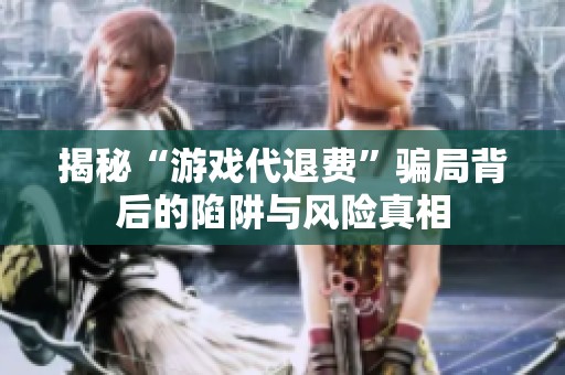 揭秘“游戏代退费”骗局背后的陷阱与风险真相