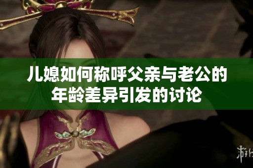 儿媳如何称呼父亲与老公的年龄差异引发的讨论