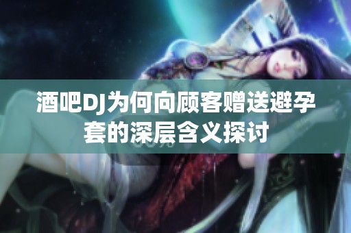 酒吧DJ为何向顾客赠送避孕套的深层含义探讨
