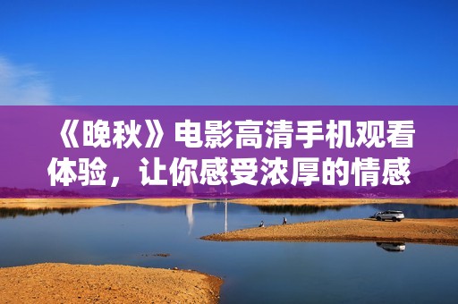 《晚秋》电影高清手机观看体验，让你感受浓厚的情感氛围