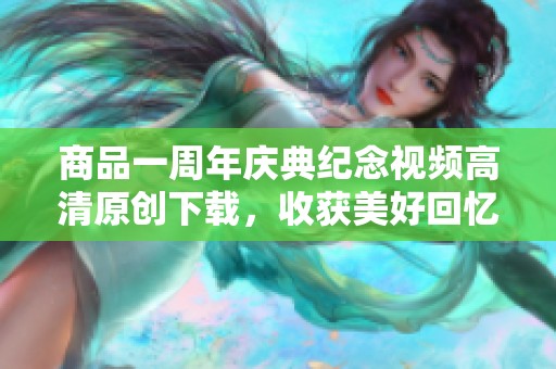 商品一周年庆典纪念视频高清原创下载，收获美好回忆与感动