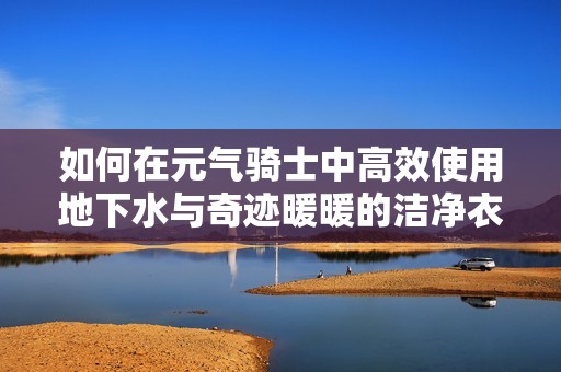 如何在元气骑士中高效使用地下水与奇迹暖暖的洁净衣物技巧