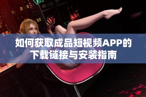 如何获取成品短视频APP的下载链接与安装指南