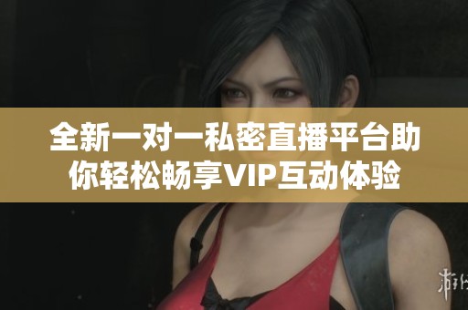 全新一对一私密直播平台助你轻松畅享VIP互动体验