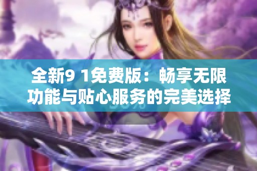 全新9 1免费版：畅享无限功能与贴心服务的完美选择