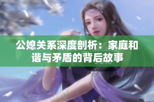 公媳关系深度剖析：家庭和谐与矛盾的背后故事