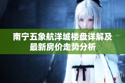 南宁五象航洋城楼盘详解及最新房价走势分析