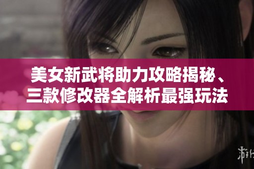 美女新武将助力攻略揭秘、三款修改器全解析最强玩法