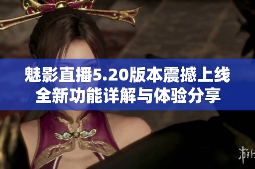 魅影直播5.20版本震撼上线全新功能详解与体验分享