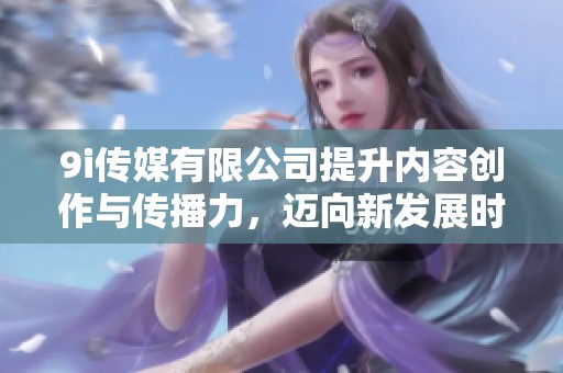 9i传媒有限公司提升内容创作与传播力，迈向新发展时代