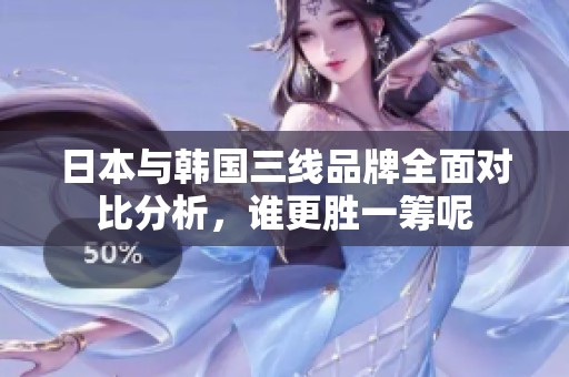 日本与韩国三线品牌全面对比分析，谁更胜一筹呢