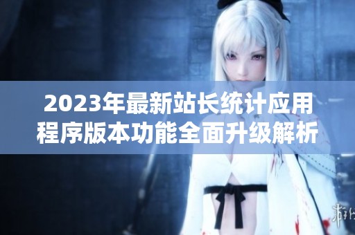 2023年最新站长统计应用程序版本功能全面升级解析