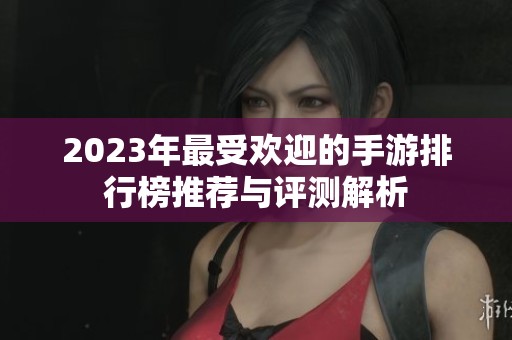 2023年最受欢迎的手游排行榜推荐与评测解析