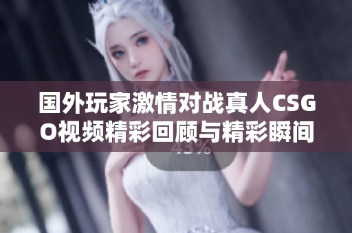 国外玩家激情对战真人CSGO视频精彩回顾与精彩瞬间分析