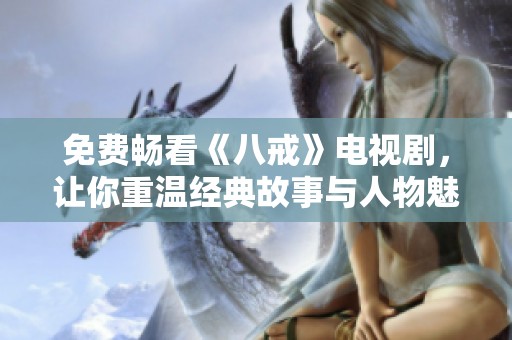 免费畅看《八戒》电视剧，让你重温经典故事与人物魅力