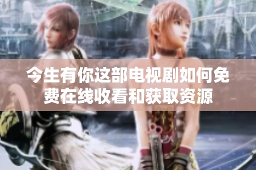 今生有你这部电视剧如何免费在线收看和获取资源